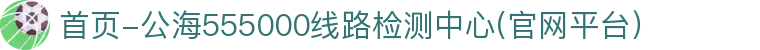 首页-公海555000线路检测中心(官网平台）